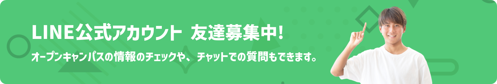 LINE公式アカウント 友達募集中! オープンキャンパスの情報やチャットでの質問ができます